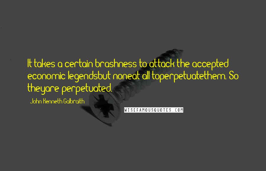 John Kenneth Galbraith Quotes: It takes a certain brashness to attack the accepted economic legendsbut noneat all toperpetuatethem. So theyare perpetuated.