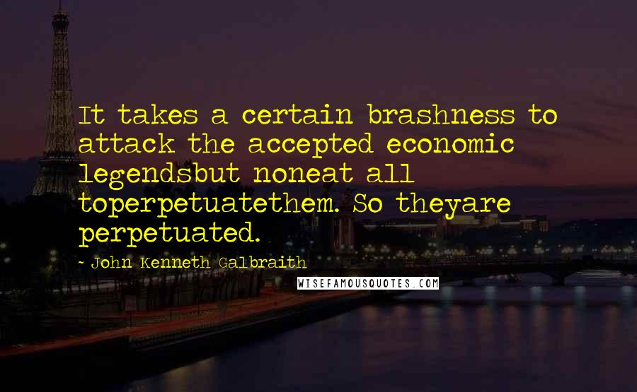 John Kenneth Galbraith Quotes: It takes a certain brashness to attack the accepted economic legendsbut noneat all toperpetuatethem. So theyare perpetuated.