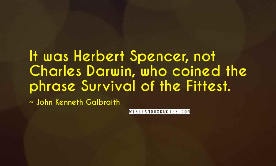John Kenneth Galbraith Quotes: It was Herbert Spencer, not Charles Darwin, who coined the phrase Survival of the Fittest.
