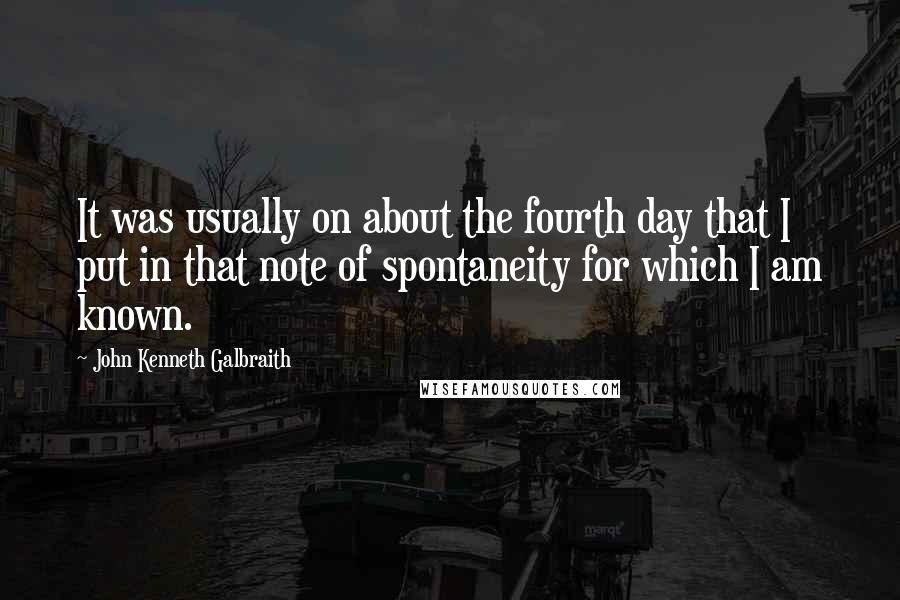 John Kenneth Galbraith Quotes: It was usually on about the fourth day that I put in that note of spontaneity for which I am known.