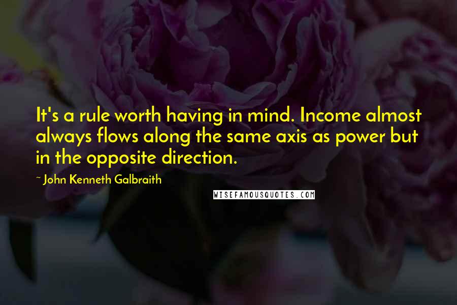 John Kenneth Galbraith Quotes: It's a rule worth having in mind. Income almost always flows along the same axis as power but in the opposite direction.