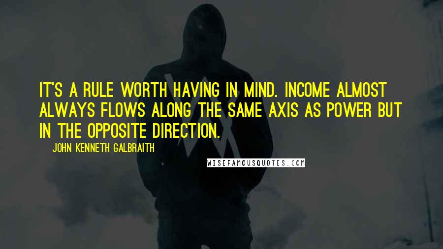 John Kenneth Galbraith Quotes: It's a rule worth having in mind. Income almost always flows along the same axis as power but in the opposite direction.