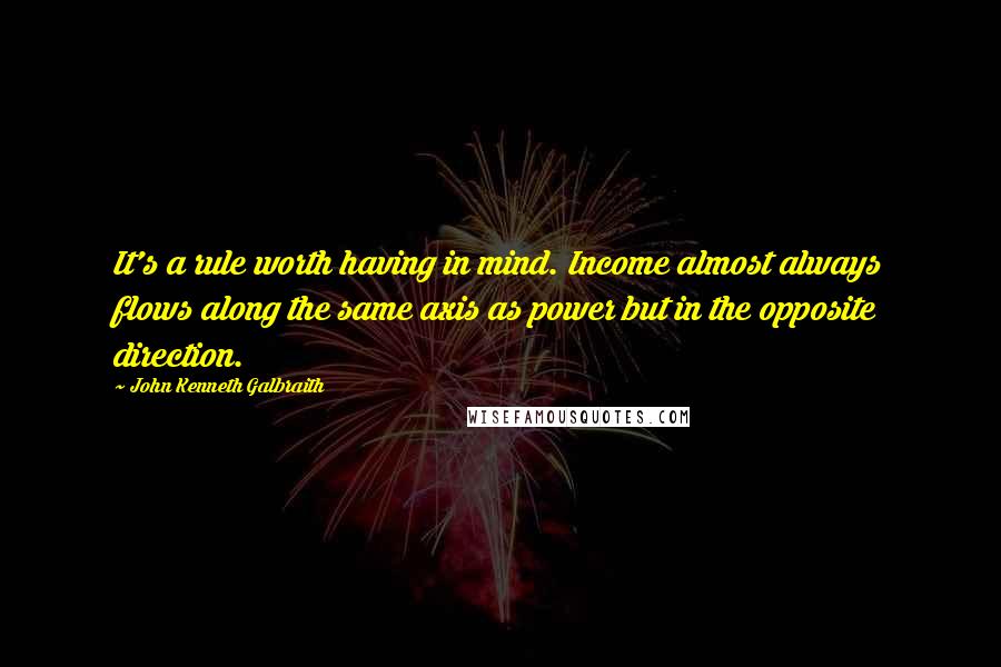 John Kenneth Galbraith Quotes: It's a rule worth having in mind. Income almost always flows along the same axis as power but in the opposite direction.