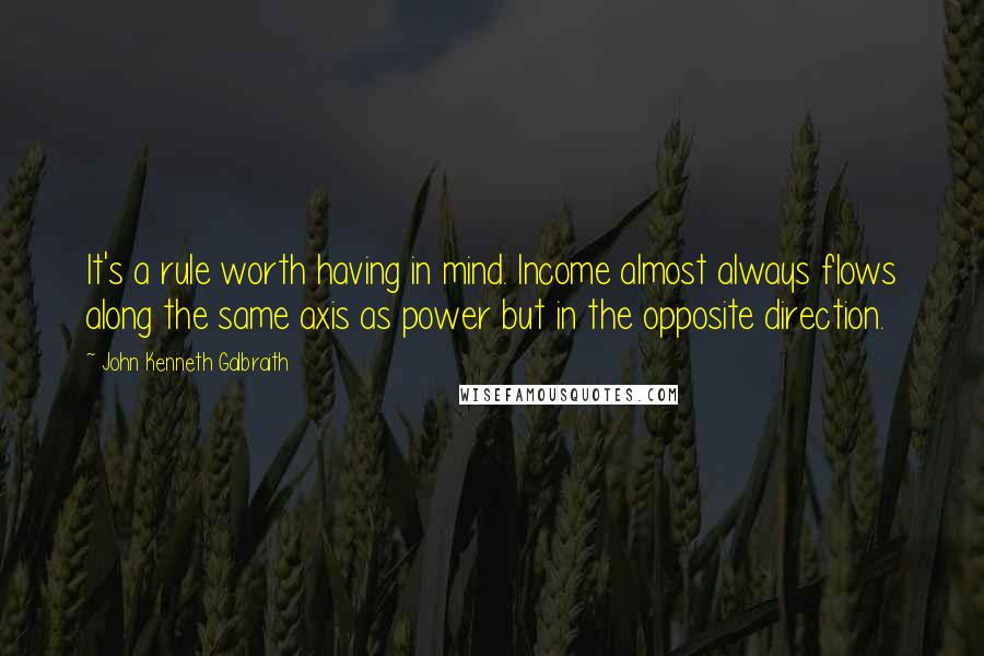 John Kenneth Galbraith Quotes: It's a rule worth having in mind. Income almost always flows along the same axis as power but in the opposite direction.