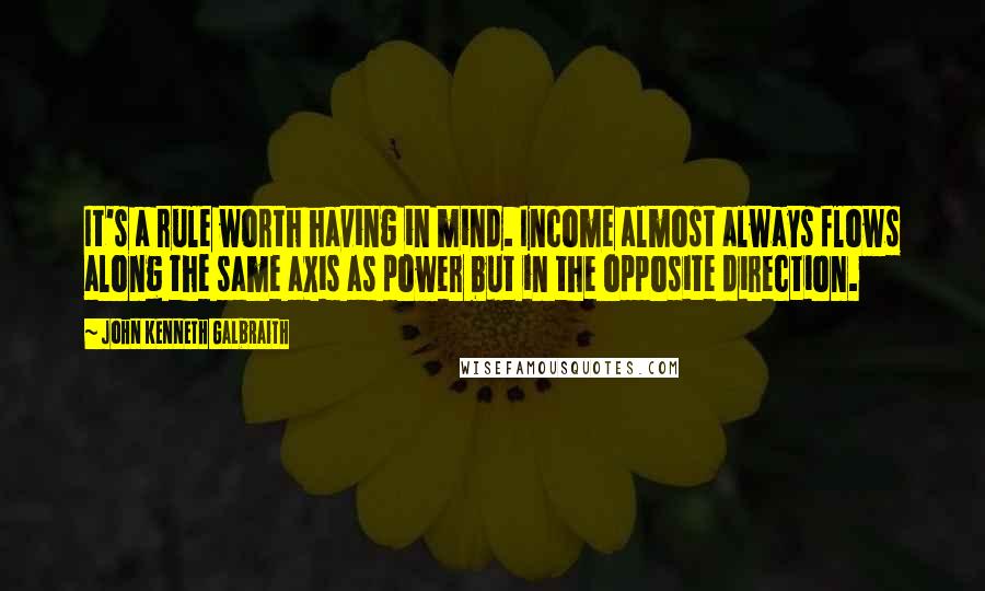 John Kenneth Galbraith Quotes: It's a rule worth having in mind. Income almost always flows along the same axis as power but in the opposite direction.