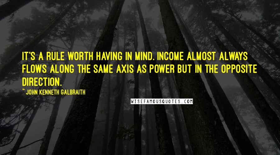 John Kenneth Galbraith Quotes: It's a rule worth having in mind. Income almost always flows along the same axis as power but in the opposite direction.