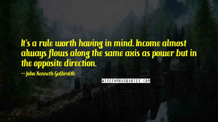 John Kenneth Galbraith Quotes: It's a rule worth having in mind. Income almost always flows along the same axis as power but in the opposite direction.