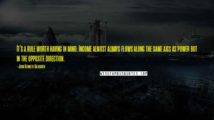 John Kenneth Galbraith Quotes: It's a rule worth having in mind. Income almost always flows along the same axis as power but in the opposite direction.