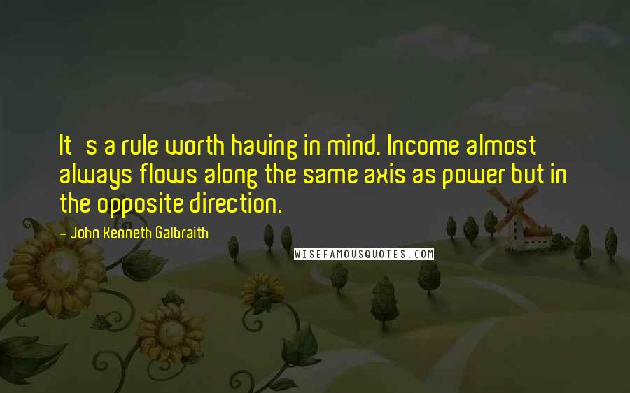 John Kenneth Galbraith Quotes: It's a rule worth having in mind. Income almost always flows along the same axis as power but in the opposite direction.