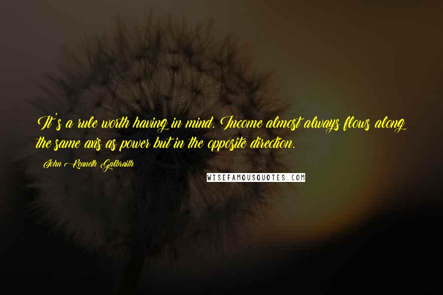 John Kenneth Galbraith Quotes: It's a rule worth having in mind. Income almost always flows along the same axis as power but in the opposite direction.