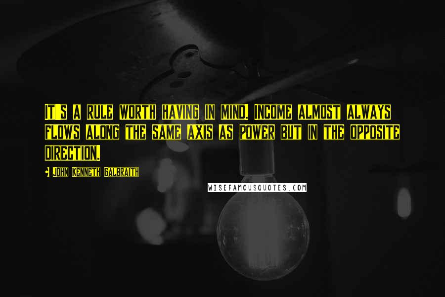 John Kenneth Galbraith Quotes: It's a rule worth having in mind. Income almost always flows along the same axis as power but in the opposite direction.