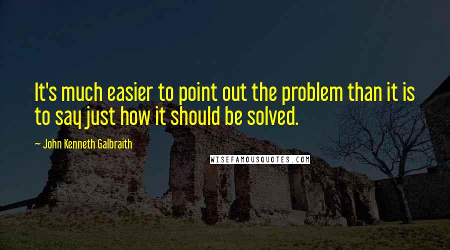 John Kenneth Galbraith Quotes: It's much easier to point out the problem than it is to say just how it should be solved.