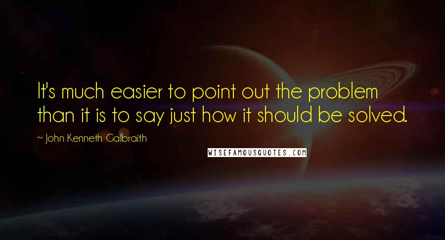 John Kenneth Galbraith Quotes: It's much easier to point out the problem than it is to say just how it should be solved.