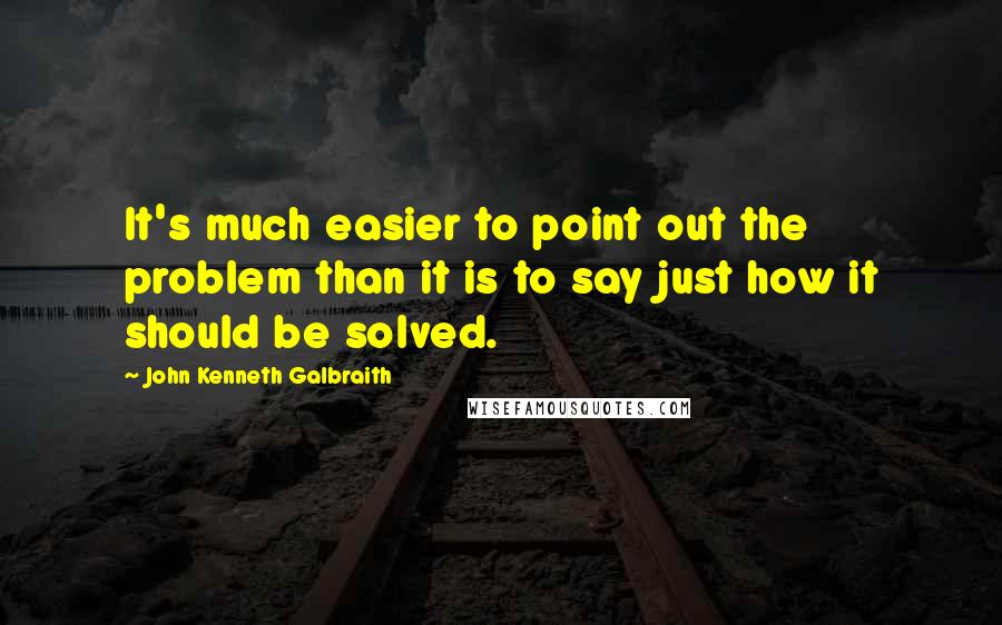 John Kenneth Galbraith Quotes: It's much easier to point out the problem than it is to say just how it should be solved.