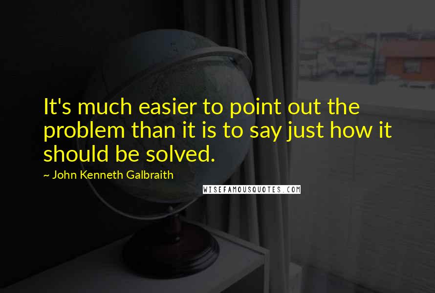 John Kenneth Galbraith Quotes: It's much easier to point out the problem than it is to say just how it should be solved.