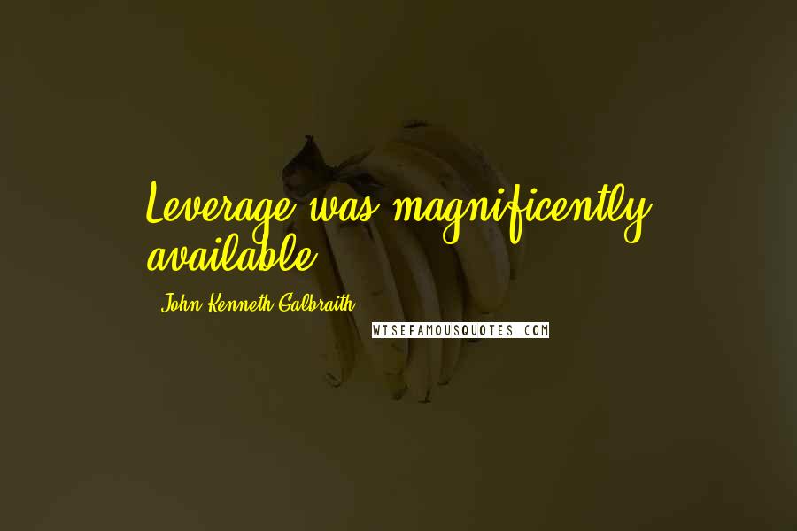 John Kenneth Galbraith Quotes: Leverage was magnificently available,