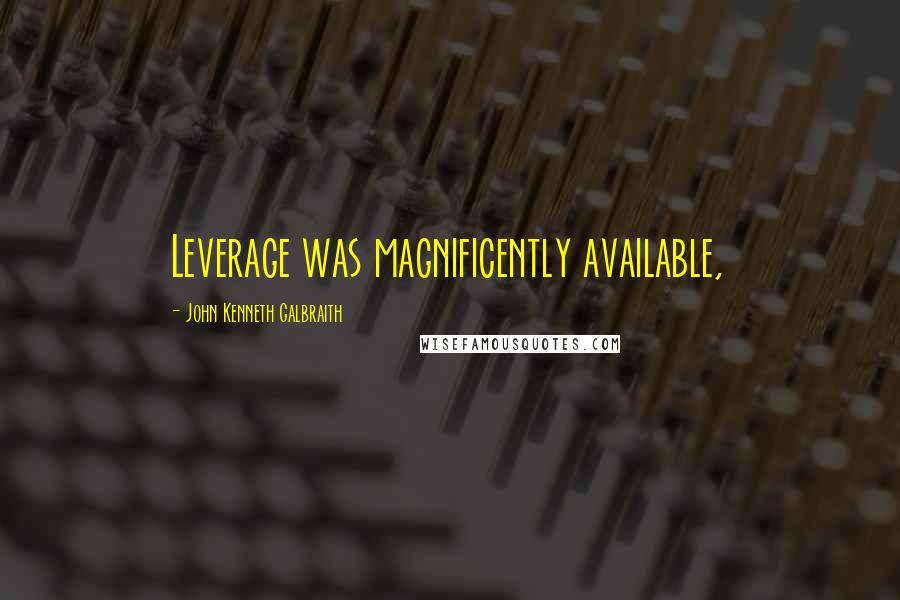 John Kenneth Galbraith Quotes: Leverage was magnificently available,