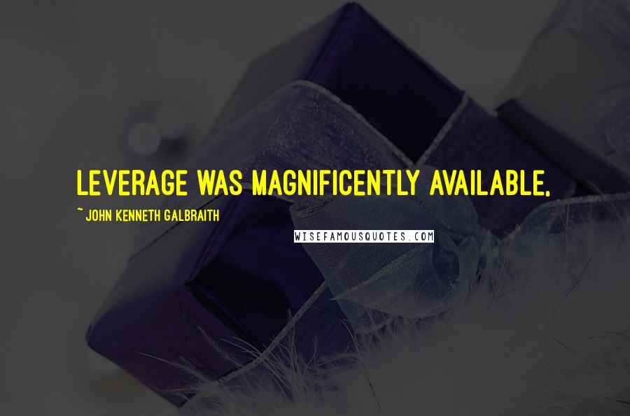 John Kenneth Galbraith Quotes: Leverage was magnificently available,