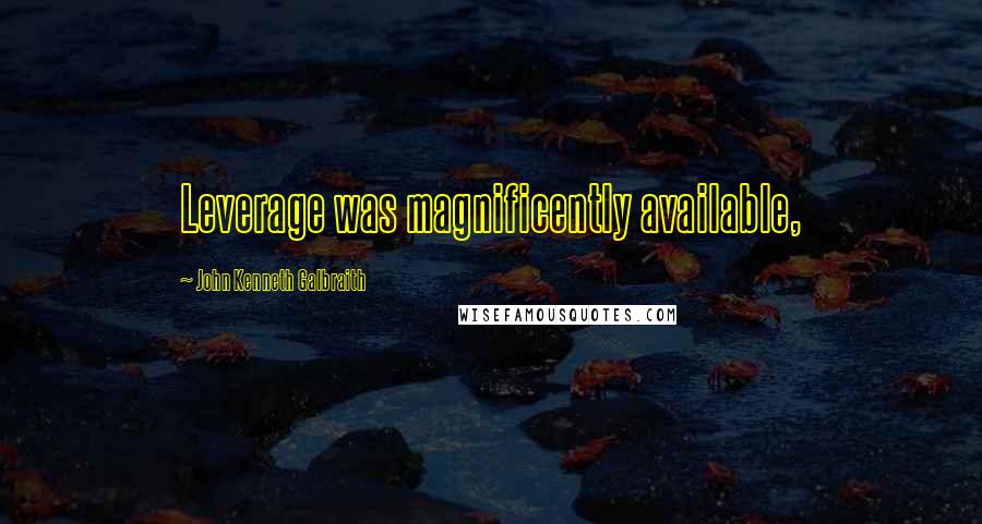 John Kenneth Galbraith Quotes: Leverage was magnificently available,