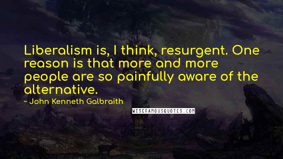 John Kenneth Galbraith Quotes: Liberalism is, I think, resurgent. One reason is that more and more people are so painfully aware of the alternative.