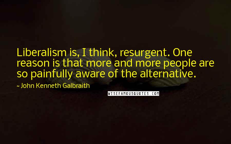 John Kenneth Galbraith Quotes: Liberalism is, I think, resurgent. One reason is that more and more people are so painfully aware of the alternative.