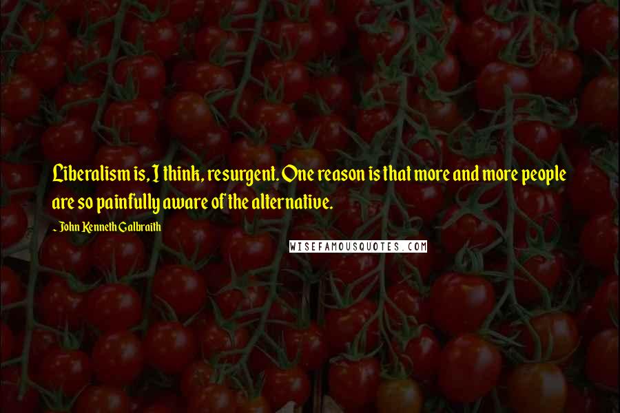 John Kenneth Galbraith Quotes: Liberalism is, I think, resurgent. One reason is that more and more people are so painfully aware of the alternative.