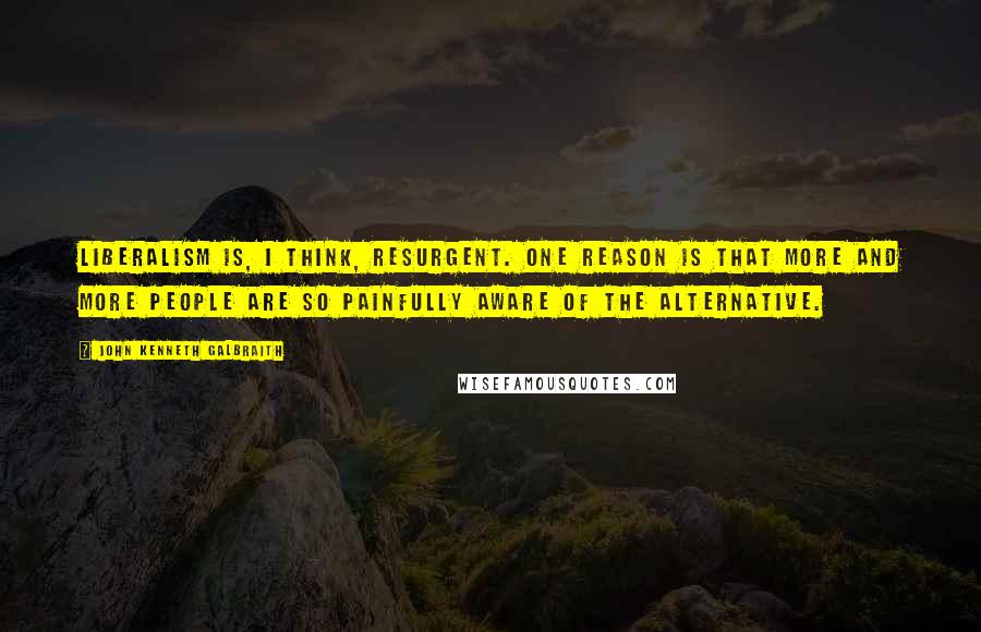 John Kenneth Galbraith Quotes: Liberalism is, I think, resurgent. One reason is that more and more people are so painfully aware of the alternative.