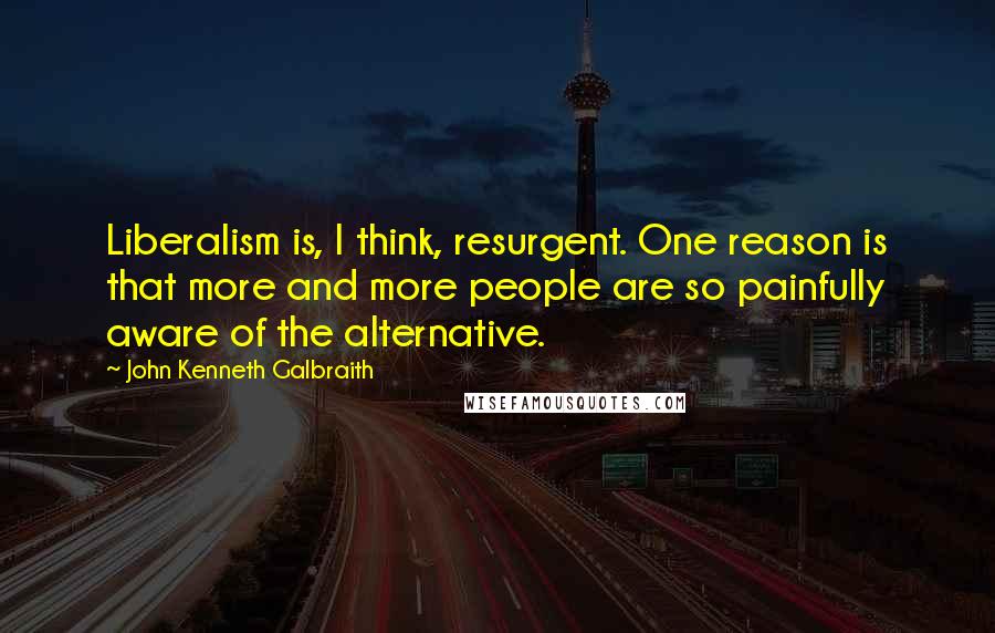 John Kenneth Galbraith Quotes: Liberalism is, I think, resurgent. One reason is that more and more people are so painfully aware of the alternative.