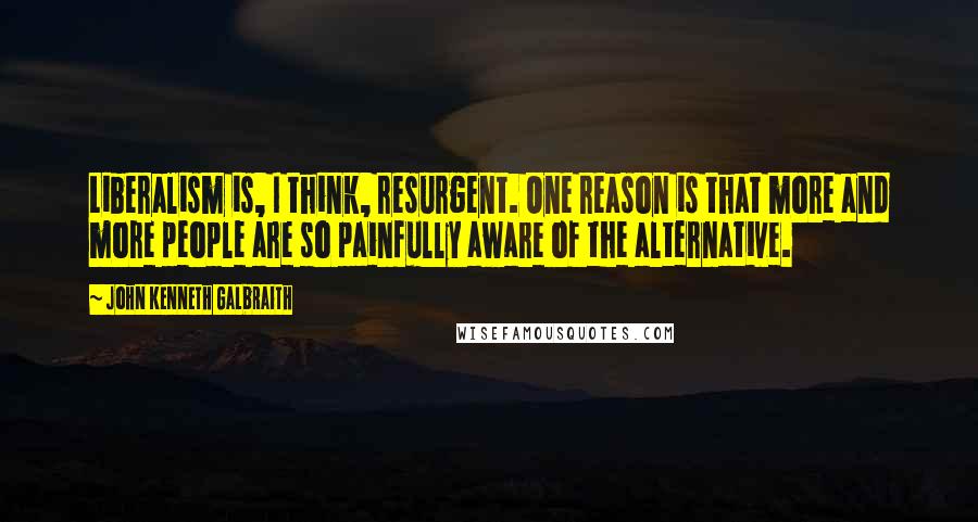 John Kenneth Galbraith Quotes: Liberalism is, I think, resurgent. One reason is that more and more people are so painfully aware of the alternative.