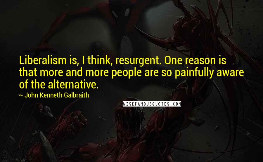 John Kenneth Galbraith Quotes: Liberalism is, I think, resurgent. One reason is that more and more people are so painfully aware of the alternative.