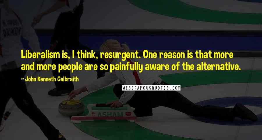 John Kenneth Galbraith Quotes: Liberalism is, I think, resurgent. One reason is that more and more people are so painfully aware of the alternative.