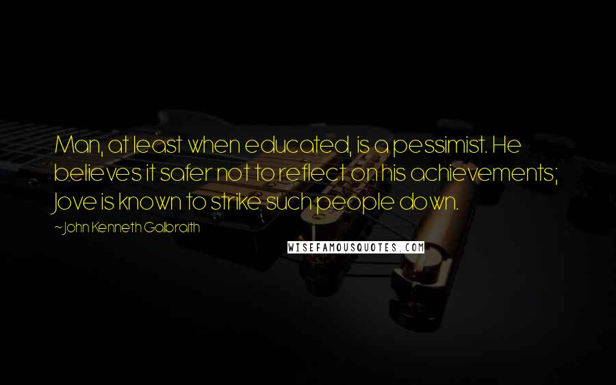 John Kenneth Galbraith Quotes: Man, at least when educated, is a pessimist. He believes it safer not to reflect on his achievements; Jove is known to strike such people down.