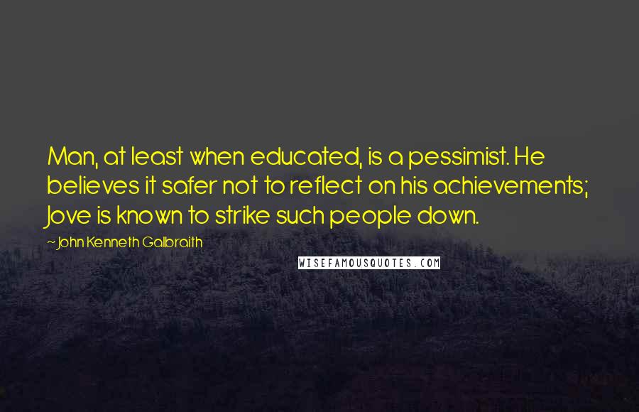 John Kenneth Galbraith Quotes: Man, at least when educated, is a pessimist. He believes it safer not to reflect on his achievements; Jove is known to strike such people down.