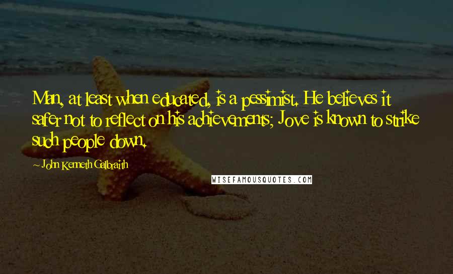 John Kenneth Galbraith Quotes: Man, at least when educated, is a pessimist. He believes it safer not to reflect on his achievements; Jove is known to strike such people down.