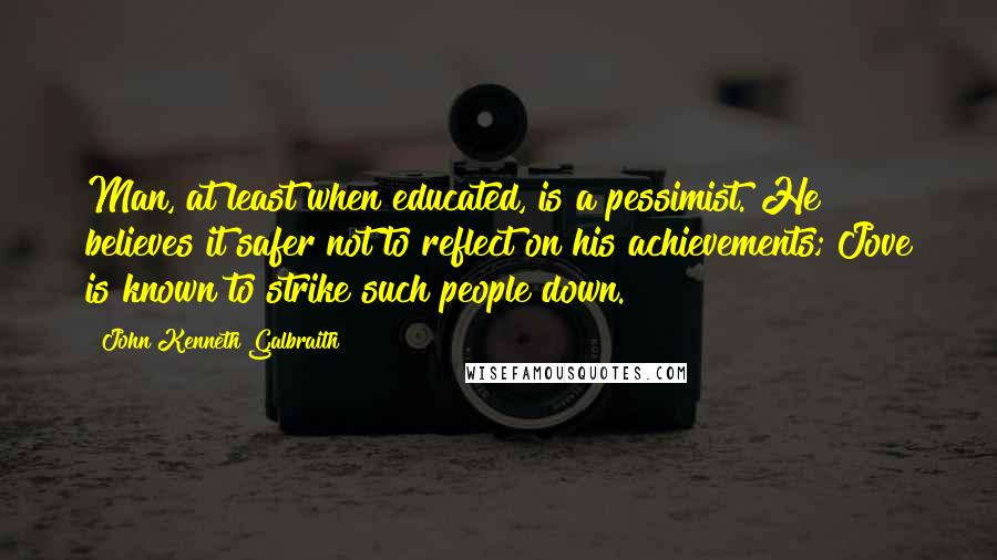 John Kenneth Galbraith Quotes: Man, at least when educated, is a pessimist. He believes it safer not to reflect on his achievements; Jove is known to strike such people down.