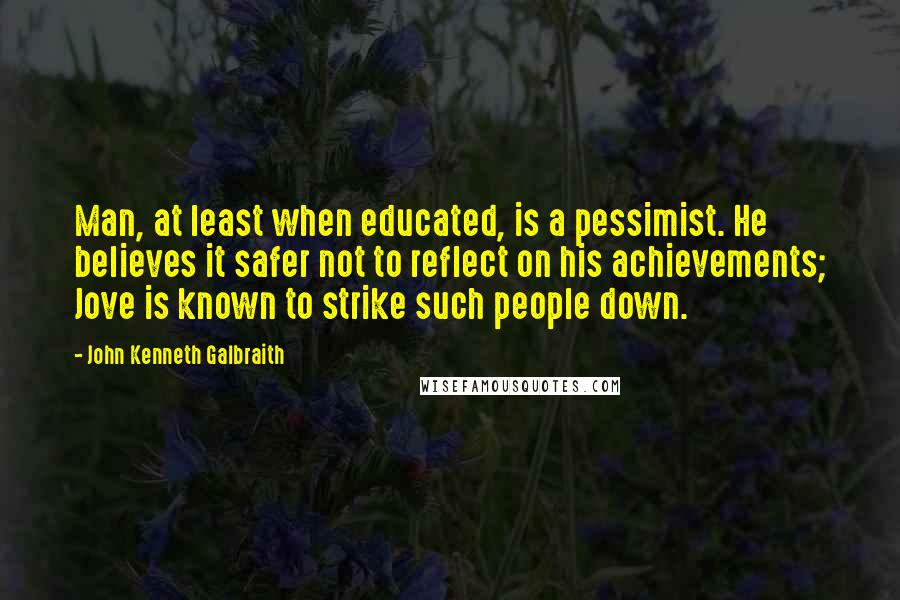 John Kenneth Galbraith Quotes: Man, at least when educated, is a pessimist. He believes it safer not to reflect on his achievements; Jove is known to strike such people down.