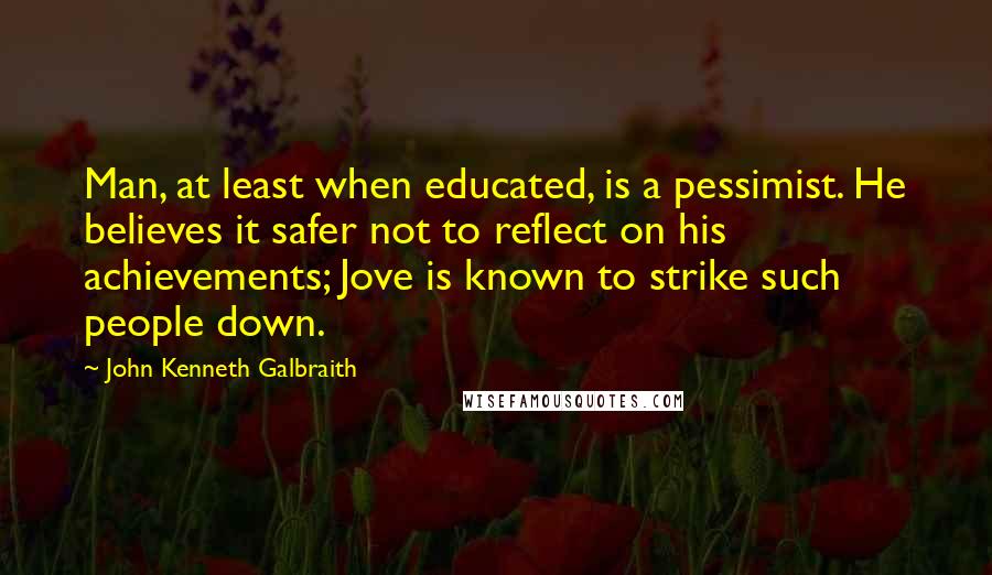 John Kenneth Galbraith Quotes: Man, at least when educated, is a pessimist. He believes it safer not to reflect on his achievements; Jove is known to strike such people down.