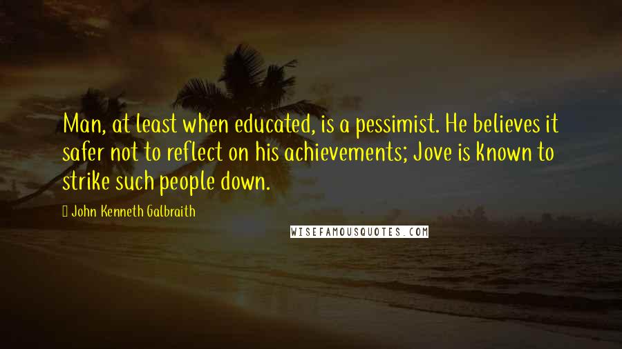 John Kenneth Galbraith Quotes: Man, at least when educated, is a pessimist. He believes it safer not to reflect on his achievements; Jove is known to strike such people down.