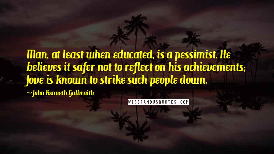 John Kenneth Galbraith Quotes: Man, at least when educated, is a pessimist. He believes it safer not to reflect on his achievements; Jove is known to strike such people down.