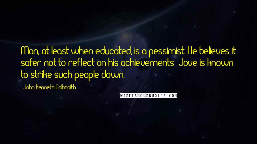 John Kenneth Galbraith Quotes: Man, at least when educated, is a pessimist. He believes it safer not to reflect on his achievements; Jove is known to strike such people down.