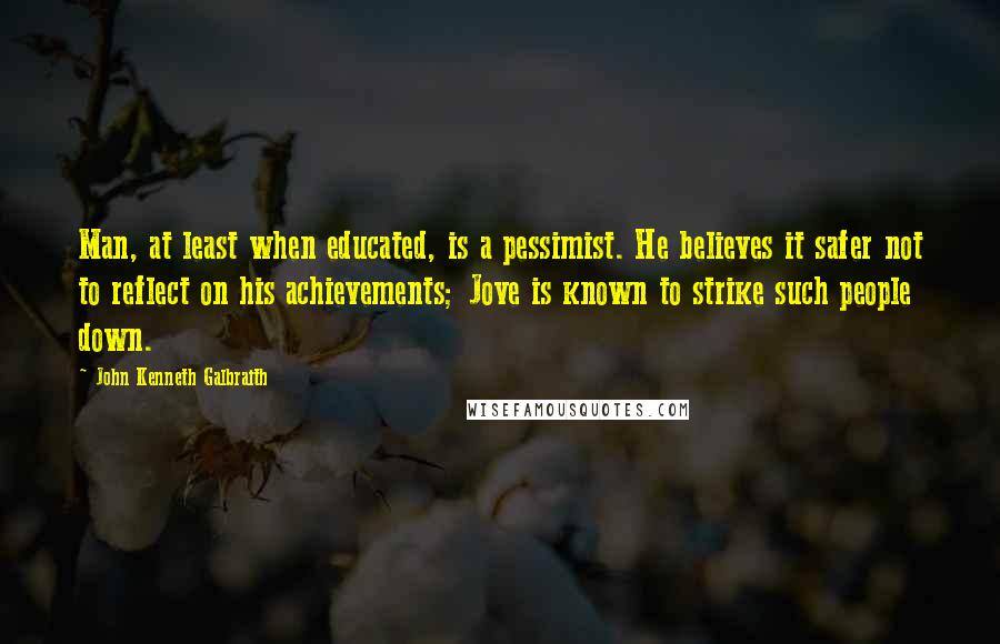 John Kenneth Galbraith Quotes: Man, at least when educated, is a pessimist. He believes it safer not to reflect on his achievements; Jove is known to strike such people down.