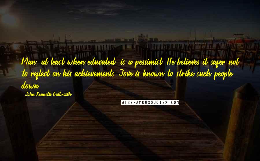 John Kenneth Galbraith Quotes: Man, at least when educated, is a pessimist. He believes it safer not to reflect on his achievements; Jove is known to strike such people down.