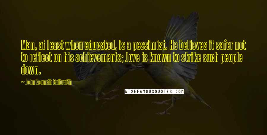 John Kenneth Galbraith Quotes: Man, at least when educated, is a pessimist. He believes it safer not to reflect on his achievements; Jove is known to strike such people down.