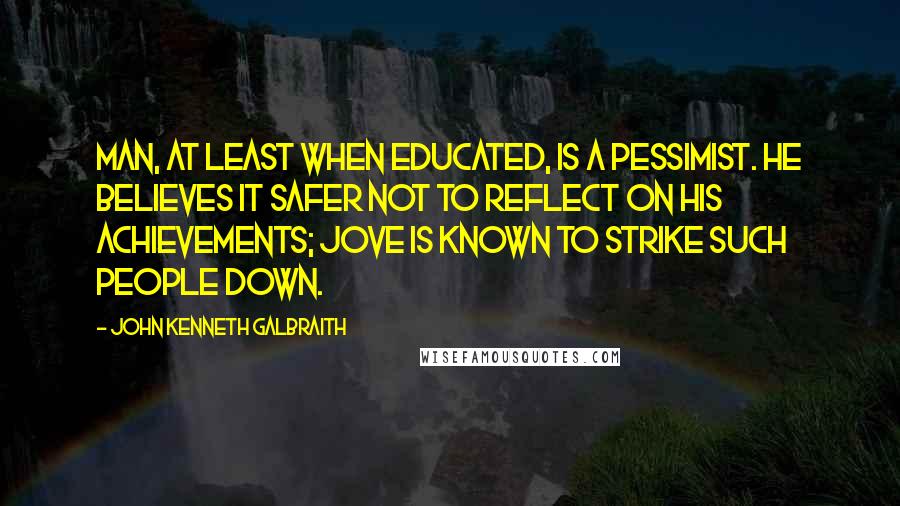 John Kenneth Galbraith Quotes: Man, at least when educated, is a pessimist. He believes it safer not to reflect on his achievements; Jove is known to strike such people down.