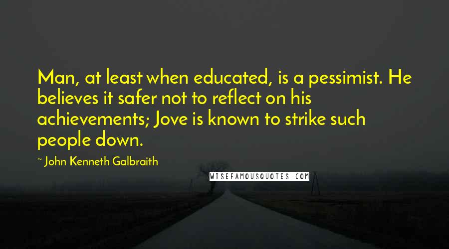 John Kenneth Galbraith Quotes: Man, at least when educated, is a pessimist. He believes it safer not to reflect on his achievements; Jove is known to strike such people down.