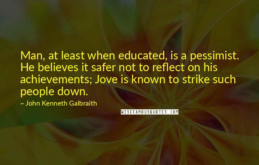 John Kenneth Galbraith Quotes: Man, at least when educated, is a pessimist. He believes it safer not to reflect on his achievements; Jove is known to strike such people down.