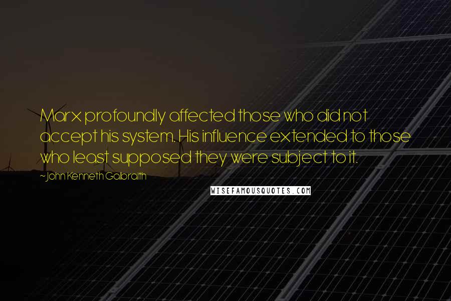 John Kenneth Galbraith Quotes: Marx profoundly affected those who did not accept his system. His influence extended to those who least supposed they were subject to it.