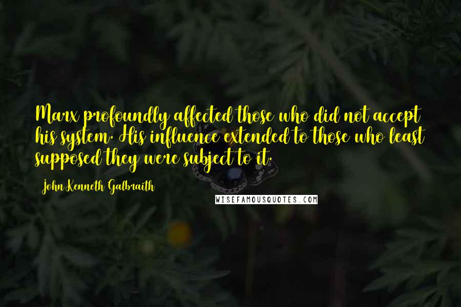 John Kenneth Galbraith Quotes: Marx profoundly affected those who did not accept his system. His influence extended to those who least supposed they were subject to it.