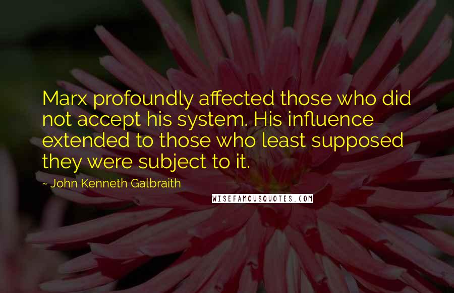 John Kenneth Galbraith Quotes: Marx profoundly affected those who did not accept his system. His influence extended to those who least supposed they were subject to it.