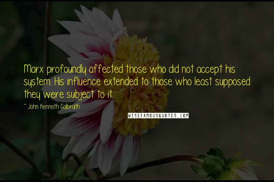 John Kenneth Galbraith Quotes: Marx profoundly affected those who did not accept his system. His influence extended to those who least supposed they were subject to it.